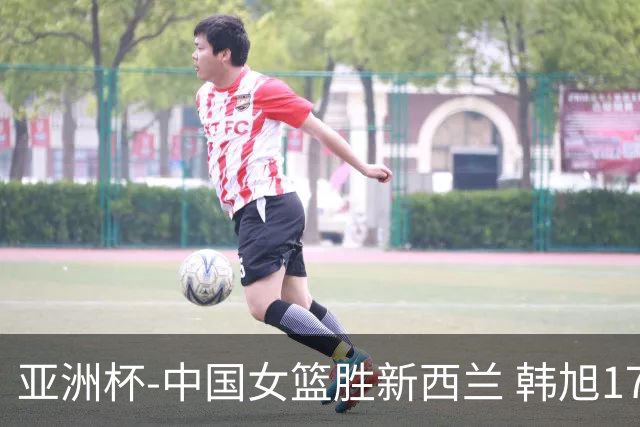 亚洲杯-中国女篮胜新西兰 韩旭17+13李梦10分